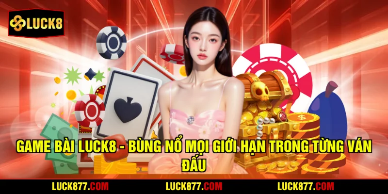 Game Bài LUCK8 - Bùng Nổ Mọi Giới Hạn Trong Từng Ván Đấu