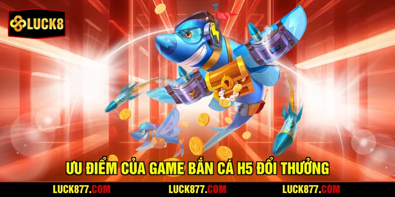 Ưu điểm của game bắn cá H5 đổi thưởng